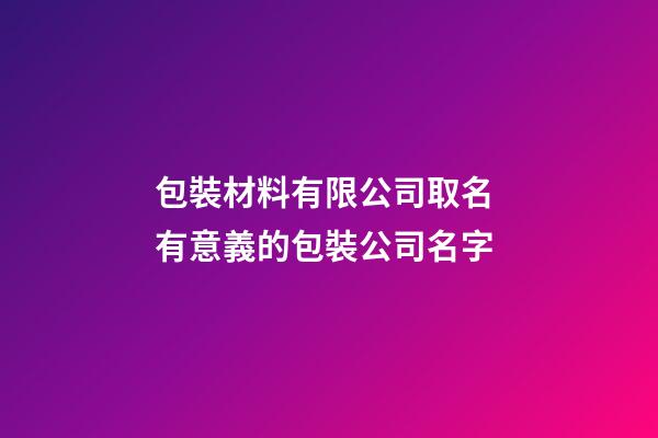 包裝材料有限公司取名 有意義的包裝公司名字-第1張-公司起名-玄機派